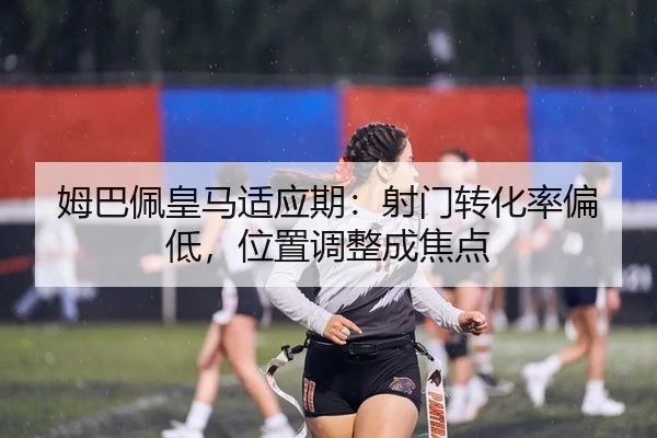 姆巴佩皇马适应期：射门转化率偏低，位置调整成焦点